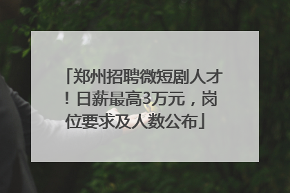 郑州招聘微短剧人才！日薪最高3万元，岗位要求及人数公布