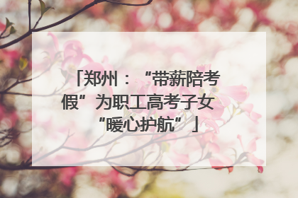 郑州：“带薪陪考假”为职工高考子女“暖心护航”