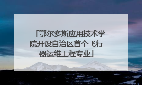 鄂尔多斯应用技术学院开设自治区首个飞行器运维工程专业