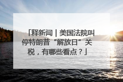 释新闻｜美国法院叫停特朗普“解放日”关税，有哪些看点？