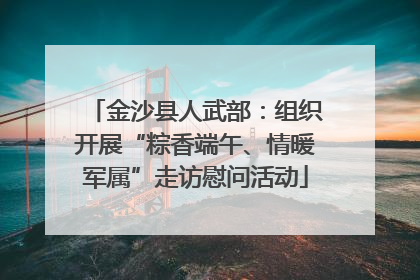 金沙县人武部：组织开展“粽香端午、情暖军属”走访慰问活动