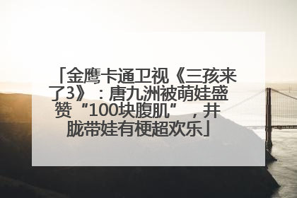 金鹰卡通卫视《三孩来了3》：唐九洲被萌娃盛赞“100块腹肌”，井胧带娃有梗超欢乐
