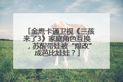 金鹰卡通卫视《三孩来了3》家庭角色互换，苏醒带娃被“爆改”成芭比娃娃？