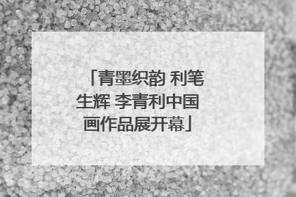 青墨织韵 利笔生辉 李青利中国画作品展开幕