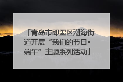 青岛市即墨区潮海街道开展“我们的节日•端午”主题系列活动
