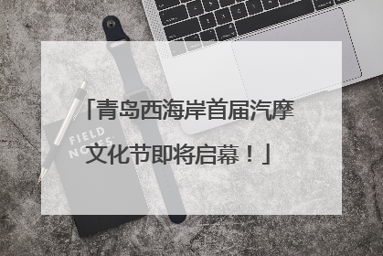 青岛西海岸首届汽摩文化节即将启幕！