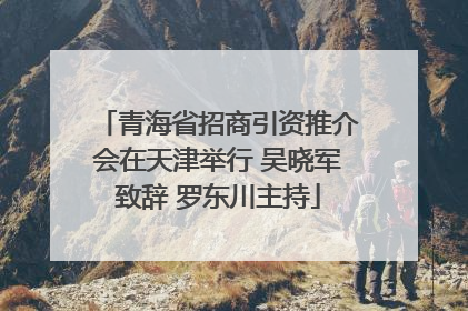 青海省招商引资推介会在天津举行 吴晓军致辞 罗东川主持