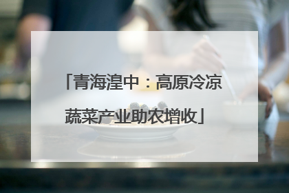 青海湟中：高原冷凉蔬菜产业助农增收