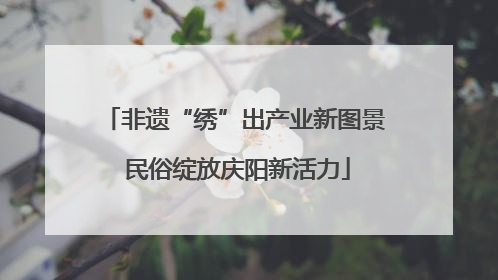 非遗“绣”出产业新图景 民俗绽放庆阳新活力