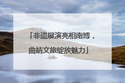 非遗展演亮相南博，曲靖文旅绽放魅力