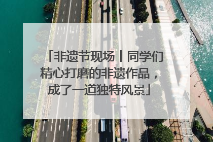非遗节现场丨同学们精心打磨的非遗作品，成了一道独特风景