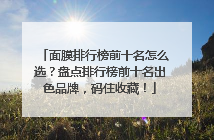 面膜排行榜前十名怎么选？盘点排行榜前十名出色品牌，码住收藏！