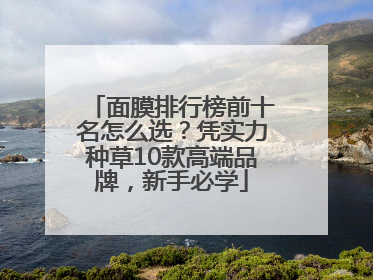 面膜排行榜前十名怎么选？凭实力种草10款高端品牌，新手必学