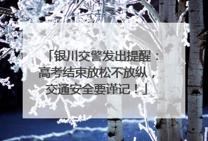 银川交警发出提醒：高考结束放松不放纵，交通安全要谨记！