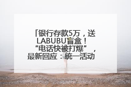 银行存款5万，送LABUBU盲盒！“电话快被打爆”，最新回应：统一活动，进货渠道不清楚
