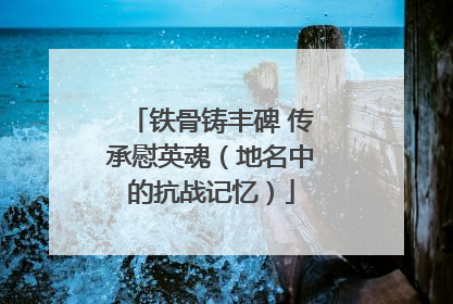 铁骨铸丰碑 传承慰英魂（地名中的抗战记忆）