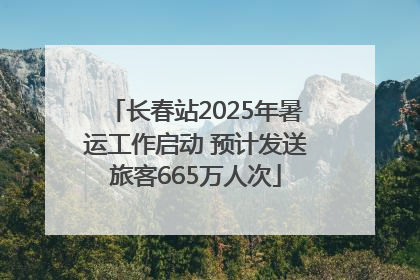 长春站2025年暑运工作启动 预计发送旅客665万人次