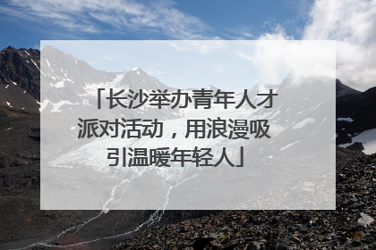 长沙举办青年人才派对活动，用浪漫吸引温暖年轻人