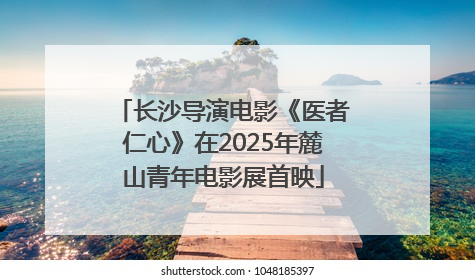 长沙导演电影《医者仁心》在2025年麓山青年电影展首映