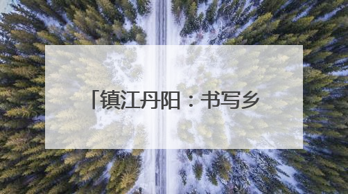 镇江丹阳：书写乡村振兴绿色答卷
