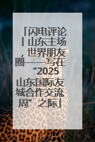 闪电评论丨山东主场，世界朋友圈——写在“2025山东国际友城合作交流周”之际