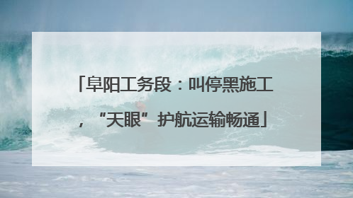 阜阳工务段：叫停黑施工，“天眼”护航运输畅通