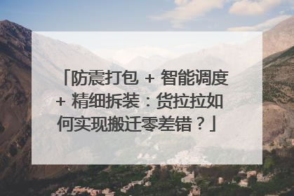 防震打包 + 智能调度 + 精细拆装：货拉拉如何实现搬迁零差错？