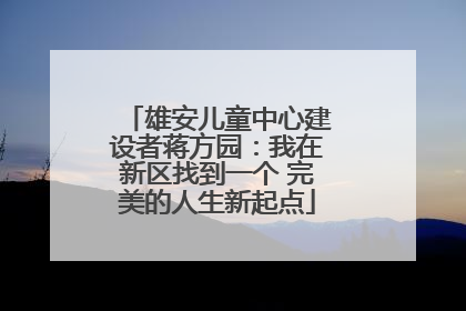 雄安儿童中心建设者蒋方园：我在新区找到一个 完美的人生新起点