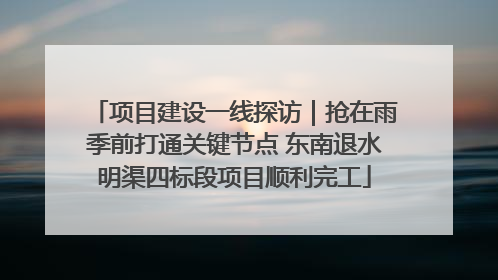 项目建设一线探访｜抢在雨季前打通关键节点 东南退水明渠四标段项目顺利完工
