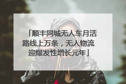 顺丰同城无人车月活路线上万条，无人物流迎爆发性增长元年