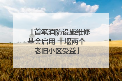 首笔消防设施维修基金启用 十堰两个老旧小区受益