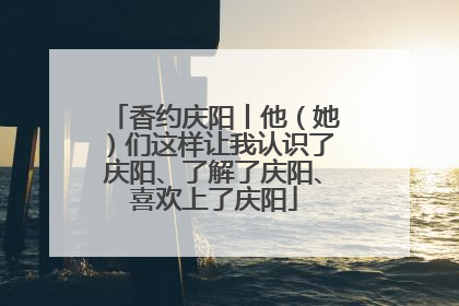 香约庆阳丨他（她）们这样让我认识了庆阳、了解了庆阳、喜欢上了庆阳