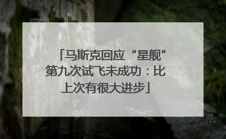 马斯克回应“星舰”第九次试飞未成功：比上次有很大进步
