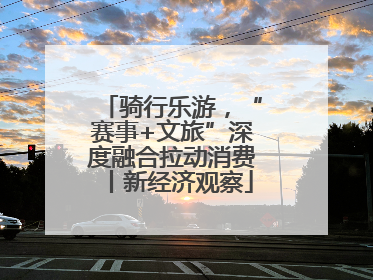 骑行乐游，“赛事+文旅”深度融合拉动消费丨新经济观察
