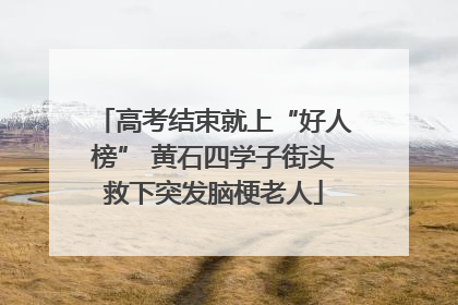 高考结束就上“好人榜” 黄石四学子街头救下突发脑梗老人