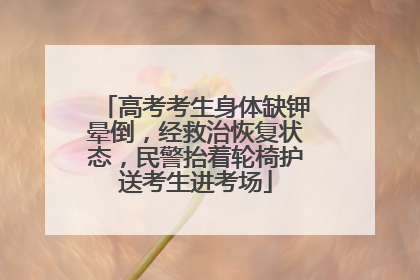 高考考生身体缺钾晕倒，经救治恢复状态，民警抬着轮椅护送考生进考场