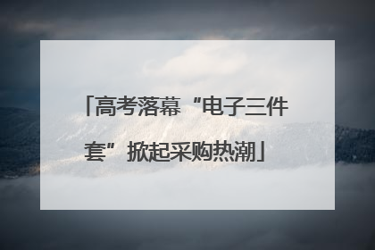 高考落幕“电子三件套”掀起采购热潮