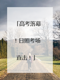 高考落幕！日照考场直击！