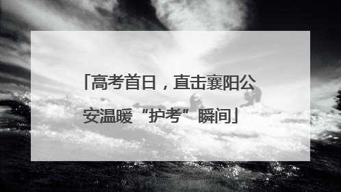 高考首日，直击襄阳公安温暖“护考”瞬间