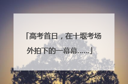 高考首日，在十堰考场外拍下的一幕幕……