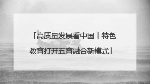 高质量发展看中国丨特色教育打开五育融合新模式
