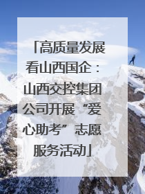 高质量发展看山西国企：山西交控集团公司开展“爱心助考”志愿服务活动