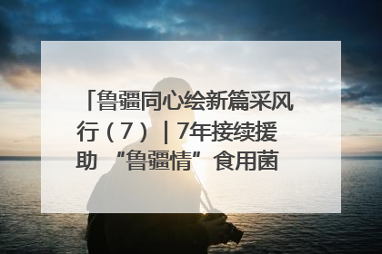鲁疆同心绘新篇采风行（7）｜7年接续援助 “鲁疆情”食用菌从1.0走向4.0