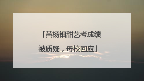 黄杨钿甜艺考成绩被质疑，母校回应
