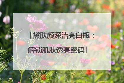 黛肤颜深洁亮白瓶：解锁肌肤透亮密码