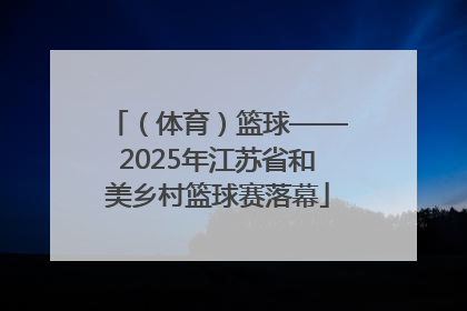 （体育）篮球——2025年江苏省和美乡村篮球赛落幕