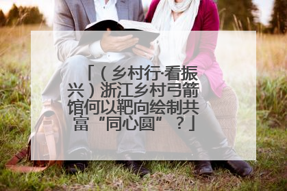 （乡村行·看振兴）浙江乡村弓箭馆何以靶向绘制共富“同心圆”？