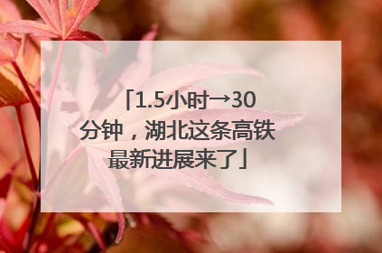1.5小时→30分钟，湖北这条高铁最新进展来了