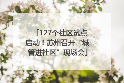 127个社区试点启动！苏州召开“城管进社区”现场会