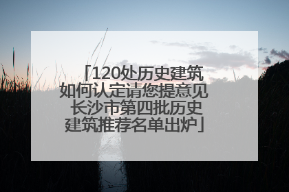 120处历史建筑如何认定请您提意见 长沙市第四批历史建筑推荐名单出炉